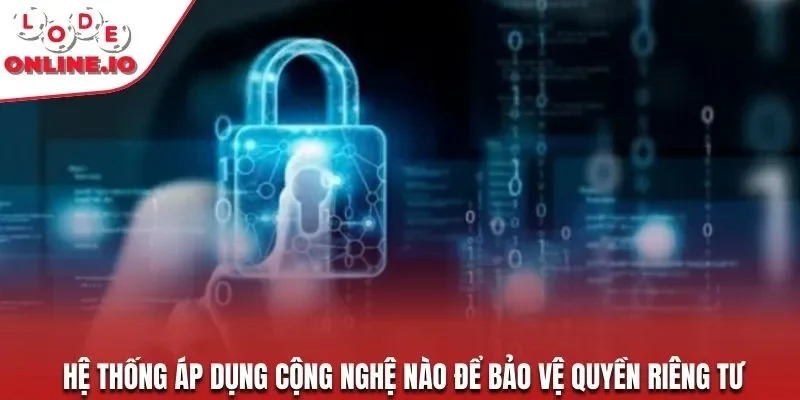 Hệ thống áp dụng cộng nghệ nào để bảo vệ quyền riêng tư